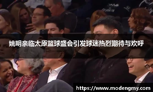 姚明亲临太原篮球盛会引发球迷热烈期待与欢呼
