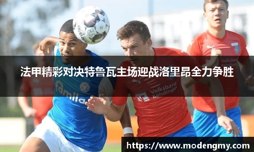 法甲精彩对决特鲁瓦主场迎战洛里昂全力争胜