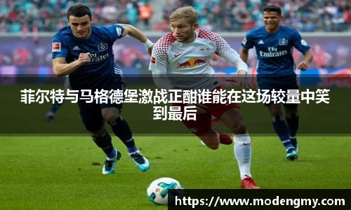菲尔特与马格德堡激战正酣谁能在这场较量中笑到最后
