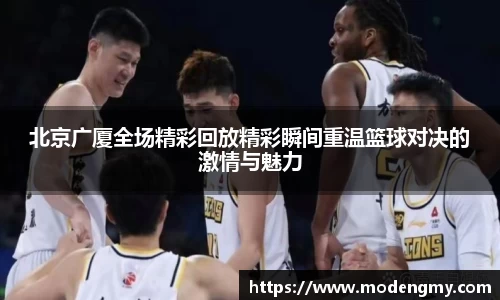北京广厦全场精彩回放精彩瞬间重温篮球对决的激情与魅力