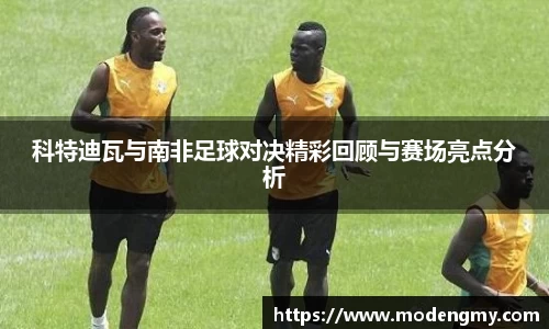 科特迪瓦与南非足球对决精彩回顾与赛场亮点分析
