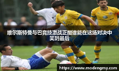 维尔斯特曼与巴竞技激战正酣谁能在这场对决中笑到最后