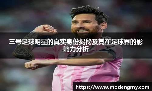 三号足球明星的真实身份揭秘及其在足球界的影响力分析