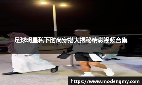 足球明星私下时尚穿搭大揭秘精彩视频合集