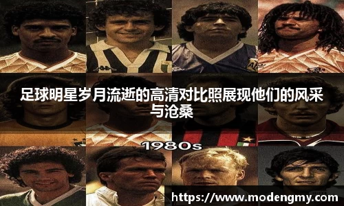 足球明星岁月流逝的高清对比照展现他们的风采与沧桑
